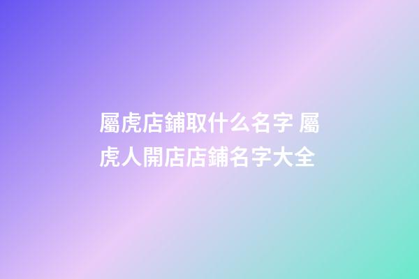 屬虎店鋪取什么名字 屬虎人開店店鋪名字大全-第1張-店鋪起名-玄機派